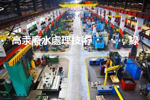 “高汞廢水處理技術，綠色環(huán)保新篇章”